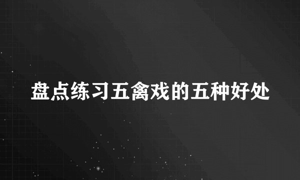 盘点练习五禽戏的五种好处