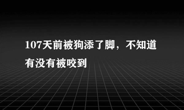 107天前被狗添了脚，不知道有没有被咬到