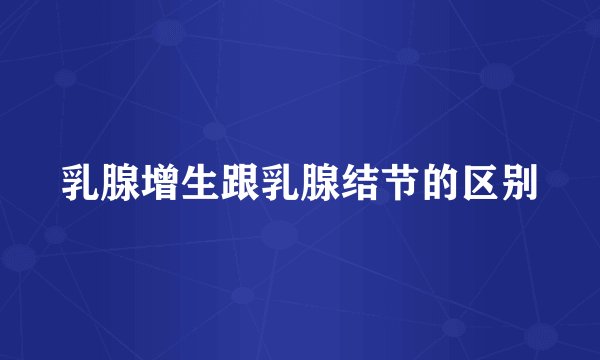 乳腺增生跟乳腺结节的区别