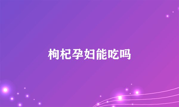 枸杞孕妇能吃吗