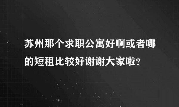 苏州那个求职公寓好啊或者哪的短租比较好谢谢大家啦？