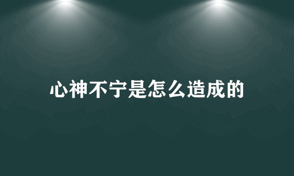 心神不宁是怎么造成的
