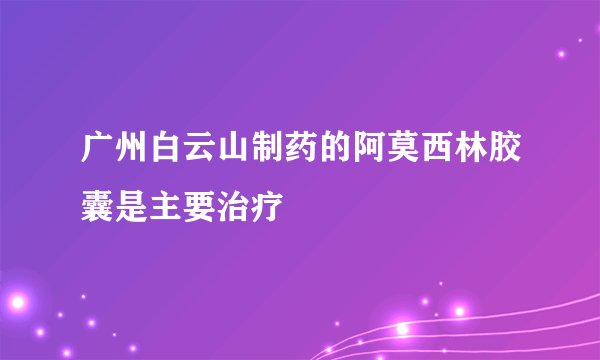 广州白云山制药的阿莫西林胶囊是主要治疗