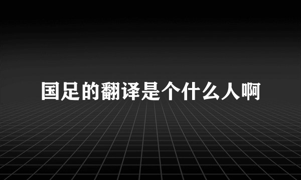 国足的翻译是个什么人啊