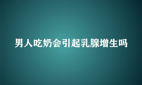 男人吃奶会引起乳腺增生吗