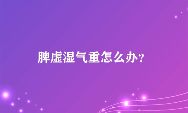 脾虚湿气重怎么办？