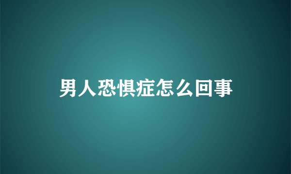男人恐惧症怎么回事