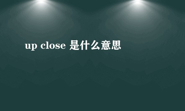 up close 是什么意思