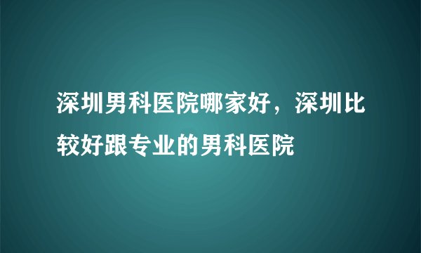 深圳男科医院哪家好,深圳比较好跟专业的男科医院