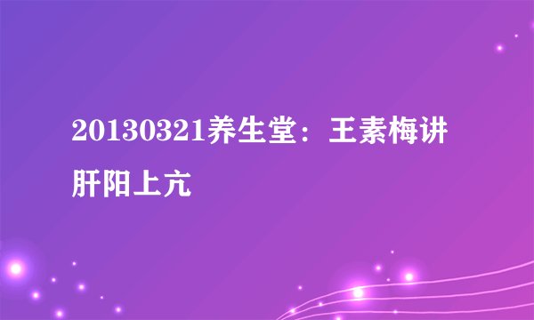 20130321养生堂：王素梅讲肝阳上亢