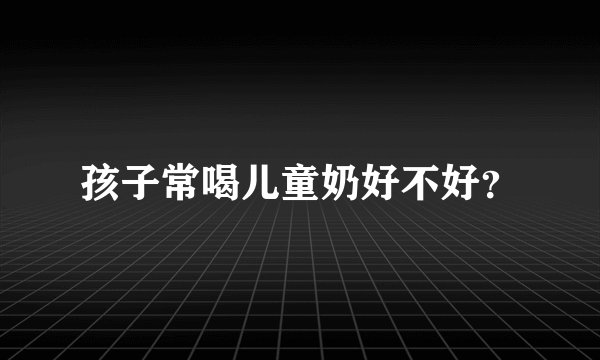 孩子常喝儿童奶好不好？