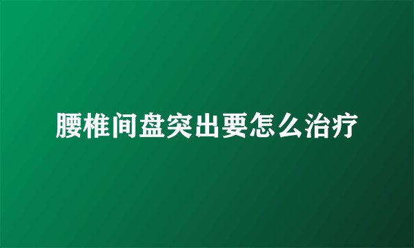 腰椎间盘突出要怎么治疗