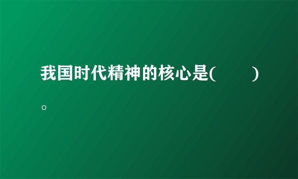 我国时代精神的核心是(　　)。