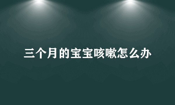 三个月的宝宝咳嗽怎么办