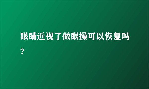 眼睛近视了做眼操可以恢复吗？