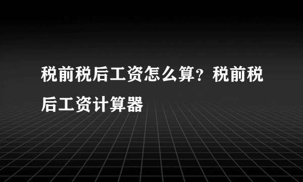 税前税后工资怎么算？税前税后工资计算器