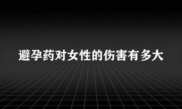 避孕药对女性的伤害有多大