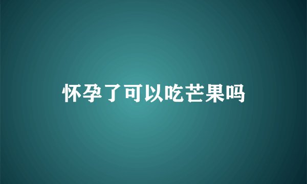 怀孕了可以吃芒果吗
