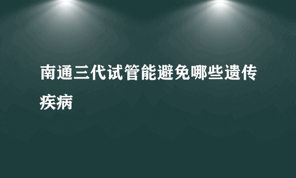 南通三代试管能避免哪些遗传疾病