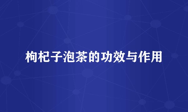 枸杞子泡茶的功效与作用