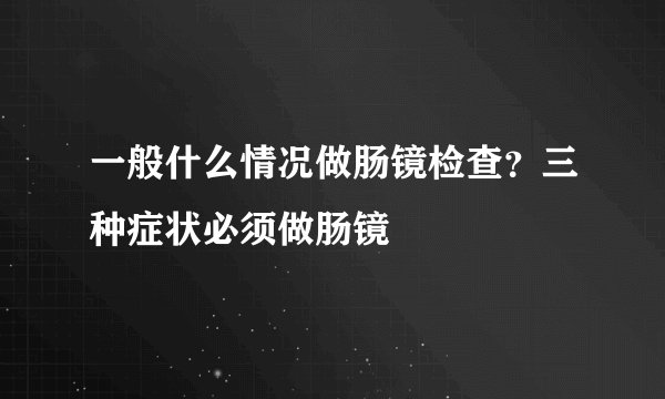 一般什么情况做肠镜检查？三种症状必须做肠镜