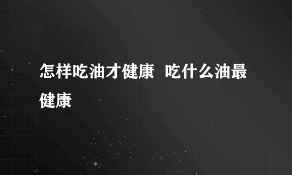 怎样吃油才健康  吃什么油最健康