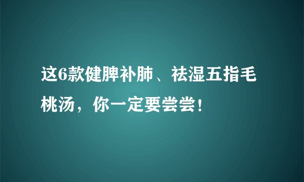 这6款健脾补肺、祛湿五指毛桃汤，你一定要尝尝！