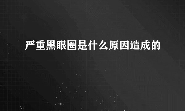严重黑眼圈是什么原因造成的