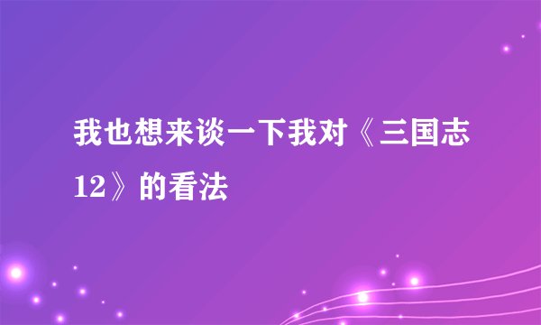 我也想来谈一下我对《三国志12》的看法