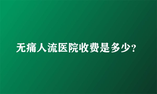 无痛人流医院收费是多少？
