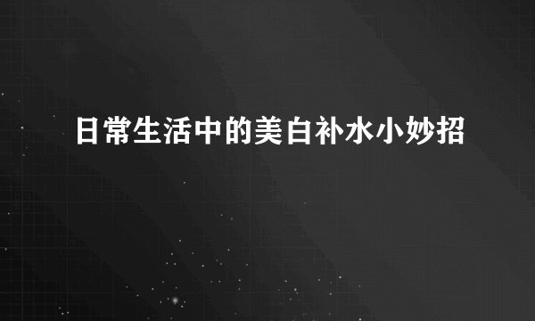日常生活中的美白补水小妙招