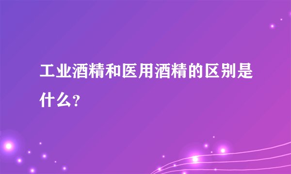 工业酒精和医用酒精的区别是什么?