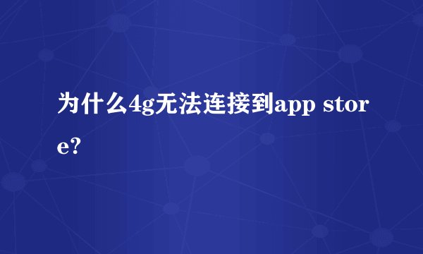 为什么4g无法连接到app store?
