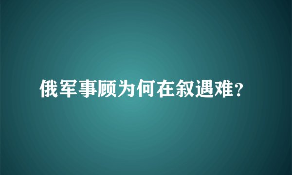 俄军事顾为何在叙遇难？