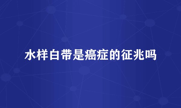 水样白带是癌症的征兆吗