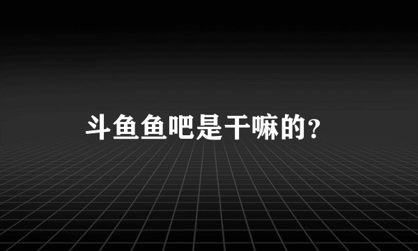 斗鱼鱼吧是干嘛的？
