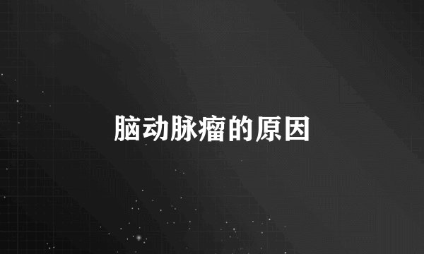 脑动脉瘤的原因