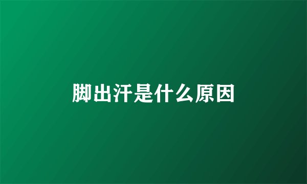 脚出汗是什么原因