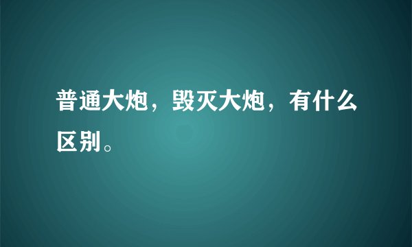 普通大炮，毁灭大炮，有什么区别。