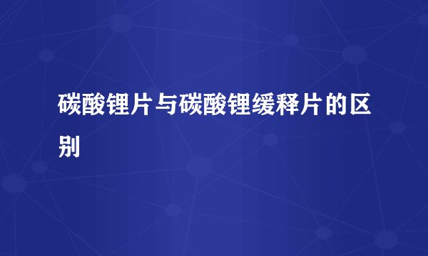 碳酸锂片与碳酸锂缓释片的区别