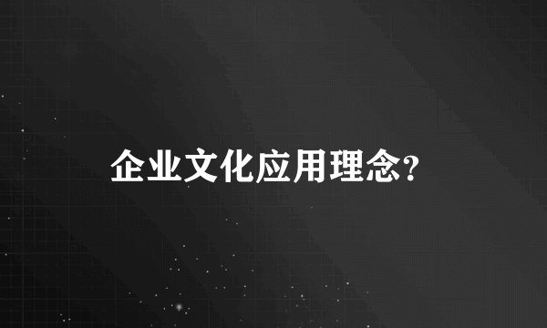 企业文化应用理念?