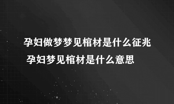 孕妇做梦梦见棺材是什么征兆 孕妇梦见棺材是什么意思