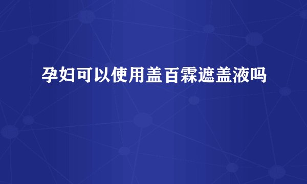 孕妇可以使用盖百霖遮盖液吗