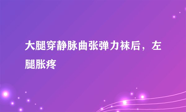 大腿穿静脉曲张弹力袜后，左腿胀疼