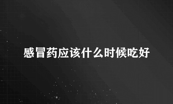 感冒药应该什么时候吃好