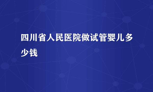 四川省人民医院做试管婴儿多少钱