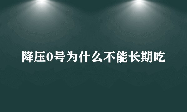 降压0号为什么不能长期吃