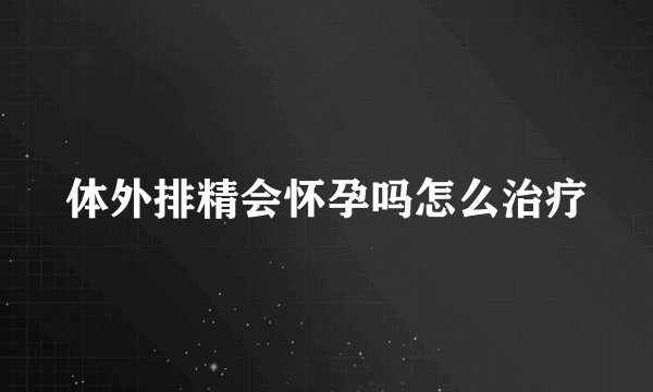 体外排精会怀孕吗怎么治疗