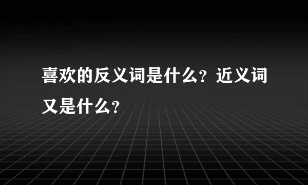喜欢的反义词是什么?近义词又是什么?
