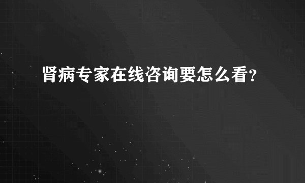 肾病专家在线咨询要怎么看？